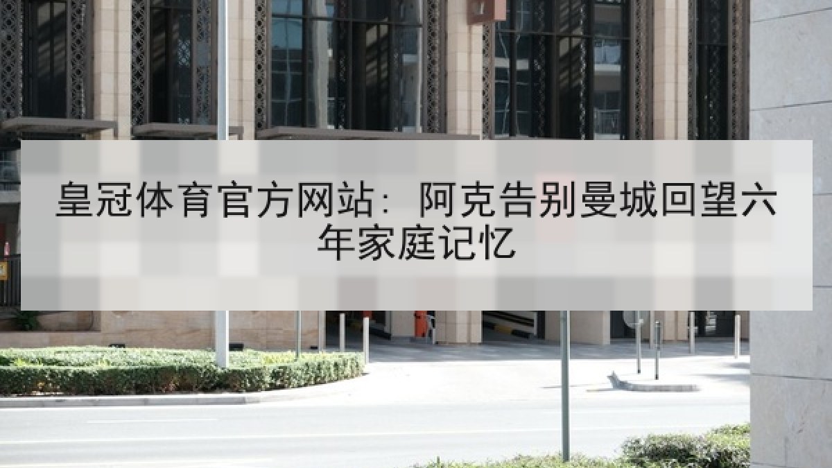 皇冠体育官方网站: 阿克告别曼城回望六年家庭记忆 皇冠体育官方网站: 阿克告别曼城回望六年家庭记忆