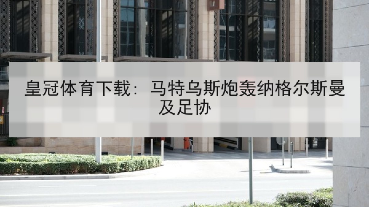 皇冠体育下载: 马特乌斯炮轰纳格尔斯曼及足协 皇冠体育下载: 马特乌斯炮轰纳格尔斯曼及足协