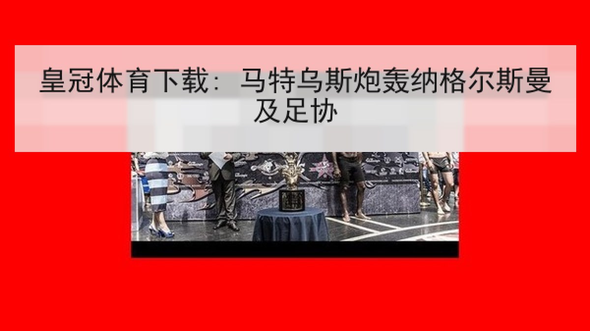 皇冠体育下载: 马特乌斯炮轰纳格尔斯曼及足协 皇冠体育下载: 马特乌斯炮轰纳格尔斯曼及足协